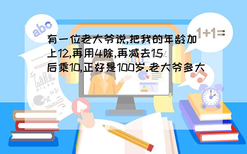 有一位老大爷说,把我的年龄加上12,再用4除,再减去15后乘10,正好是100岁.老大爷多大