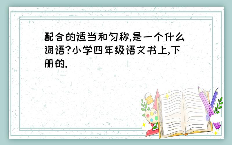 配合的适当和匀称,是一个什么词语?小学四年级语文书上,下册的.