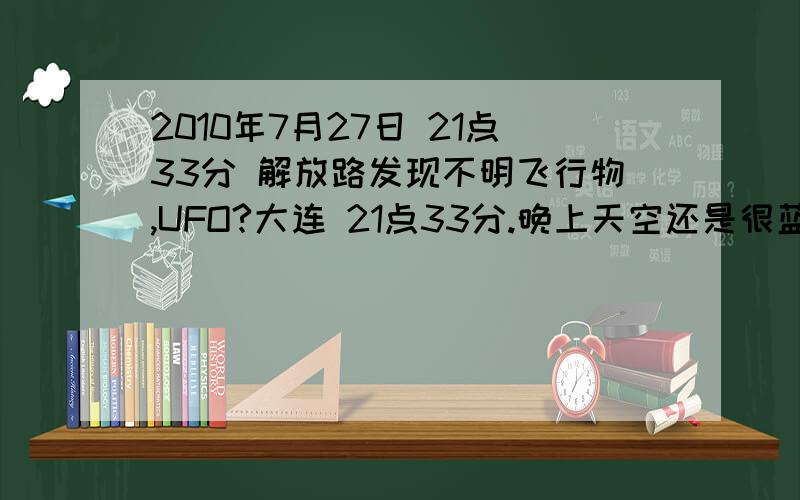 2010年7月27日 21点33分 解放路发现不明飞行物,UFO?大连 21点33分.晚上天空还是很蓝,有几朵白云,一蓝色发光体很亮,在云以下,感觉离高楼很近,只见到2秒,尾部约4 5米那么长,整个前段好像不是单