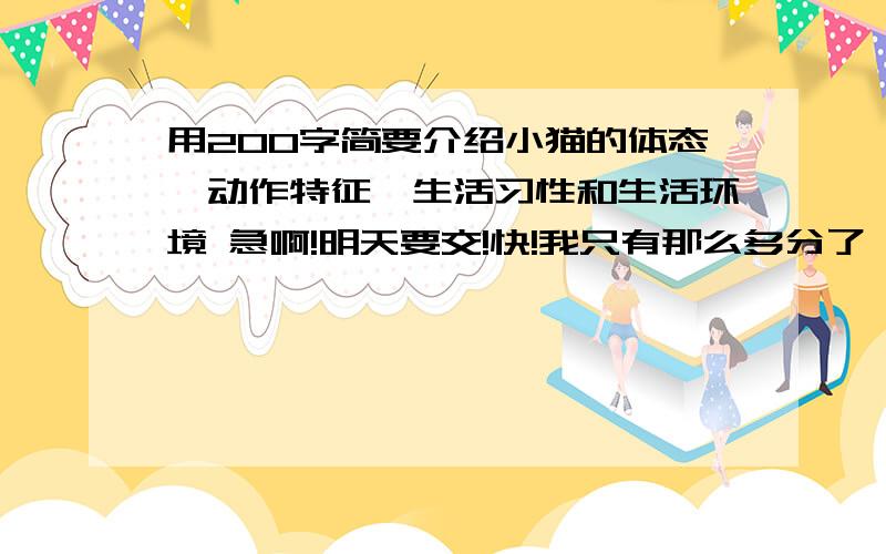 用200字简要介绍小猫的体态,动作特征,生活习性和生活环境 急啊!明天要交!快!我只有那么多分了,答对了有空帮你加