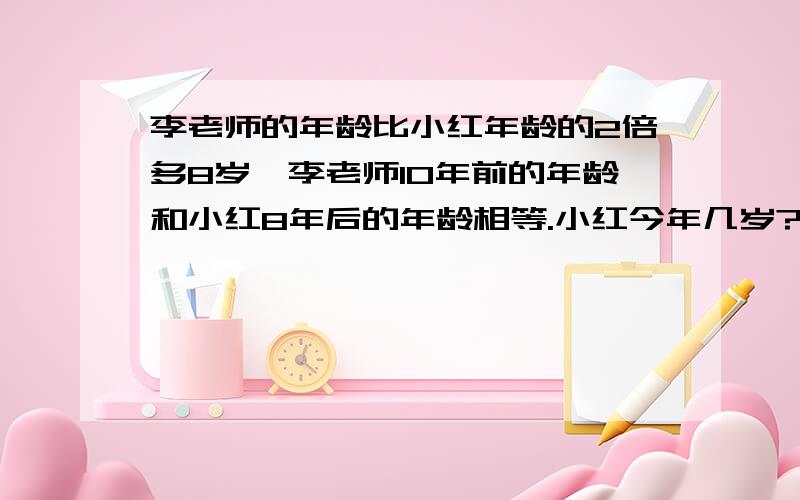 李老师的年龄比小红年龄的2倍多8岁,李老师10年前的年龄和小红8年后的年龄相等.小红今年几岁?