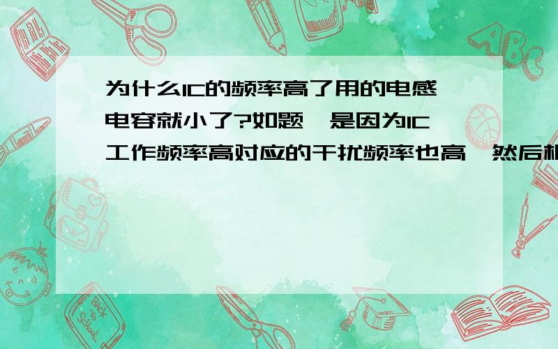 为什么IC的频率高了用的电感电容就小了?如题,是因为IC工作频率高对应的干扰频率也高,然后根据1/（2*pi*f*c)选用电容将干扰滤掉吗?电感怎么解释呢?