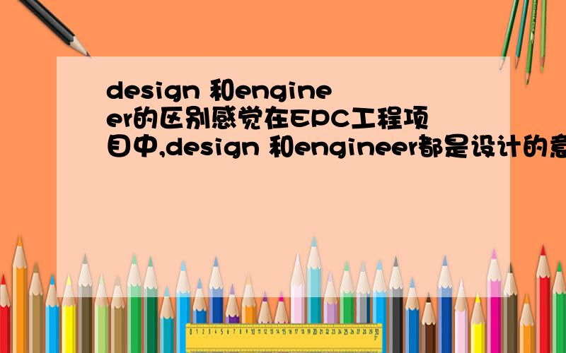 design 和engineer的区别感觉在EPC工程项目中,design 和engineer都是设计的意思,想知道这两个词具体有什么区别公司是做EPC项目的,对于这个项目的初步概念我是了解的,但是在很多文件中design和engine