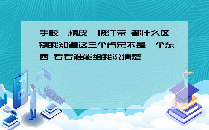 手胶、柄皮、吸汗带 都什么区别我知道这三个肯定不是一个东西 看看谁能给我说清楚