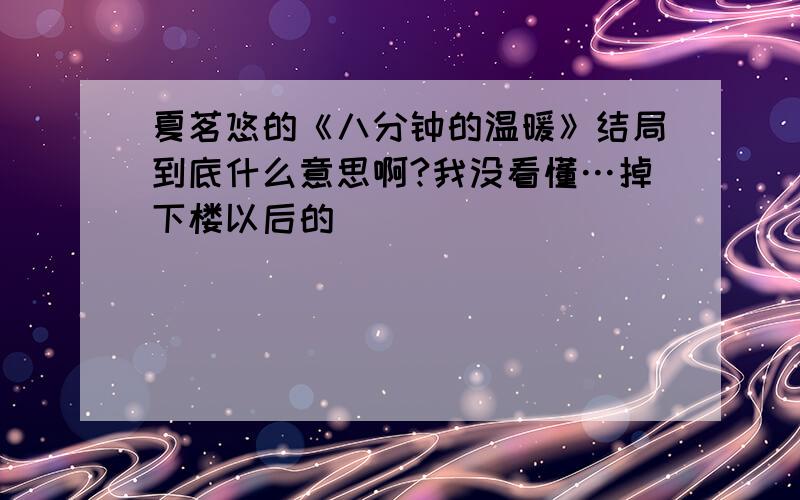 夏茗悠的《八分钟的温暖》结局到底什么意思啊?我没看懂…掉下楼以后的