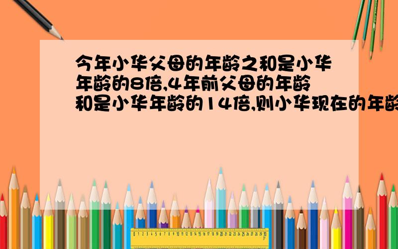 今年小华父母的年龄之和是小华年龄的8倍,4年前父母的年龄和是小华年龄的14倍,则小华现在的年龄是（ ）