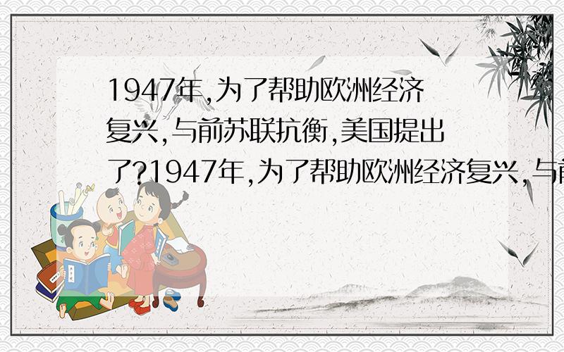 1947年,为了帮助欧洲经济复兴,与前苏联抗衡,美国提出了?1947年,为了帮助欧洲经济复兴,与前苏联抗衡,美国提出了（ ）.A.艾森豪威尔计划\x05\x05B.马歇尔计划C.巴巴罗莎计划\x05\x05D.杜鲁门计划