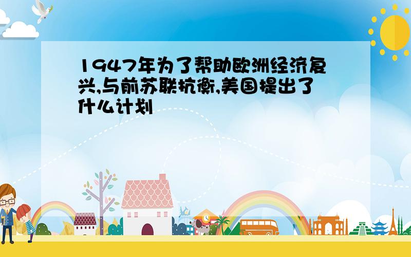 1947年为了帮助欧洲经济复兴,与前苏联抗衡,美国提出了什么计划