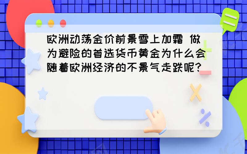 欧洲动荡金价前景雪上加霜 做为避险的首选货币黄金为什么会随着欧洲经济的不景气走跌呢?