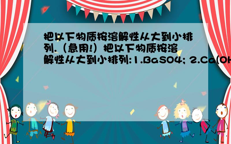 把以下物质按溶解性从大到小排列.（急用!）把以下物质按溶解性从大到小排列:1.BaSO4; 2.Ca(OH)2;3.Mg(NO3)2;