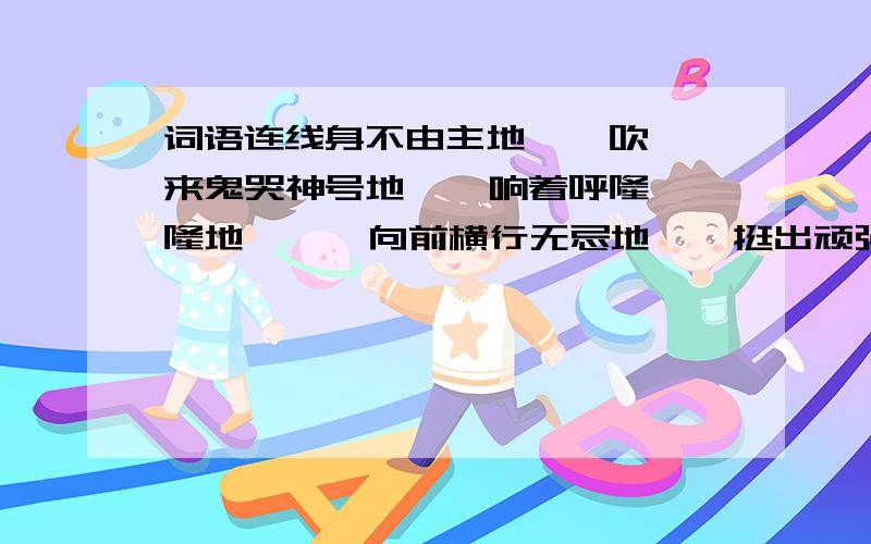 词语连线身不由主地    吹来鬼哭神号地    响着呼隆隆地      向前横行无忌地    挺出顽强不屈地    乱闯