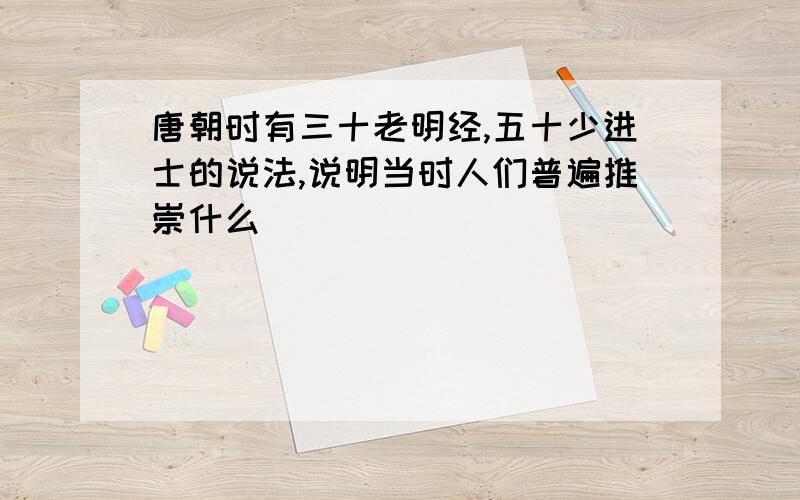 唐朝时有三十老明经,五十少进士的说法,说明当时人们普遍推崇什么