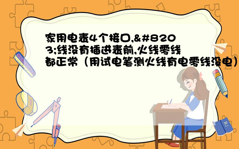 家用电表4个接口,​线没有插进表前,火线零线都正常（用试电笔测火线有电零线没电）,但一接上去4家用电表4个接口,​线没有插进表前,火线零线都正常（用试电笔测火线有电零线没电