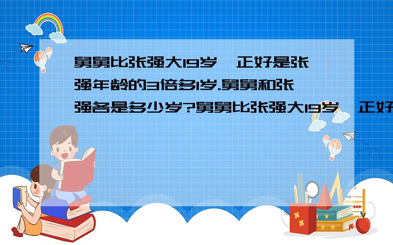 舅舅比张强大19岁,正好是张强年龄的3倍多1岁.舅舅和张强各是多少岁?舅舅比张强大19岁,正好是张强年龄的3倍多1岁.舅舅和张强各是多少岁?舅舅比张强大19岁,正好是张强年龄的3倍多1岁.舅舅