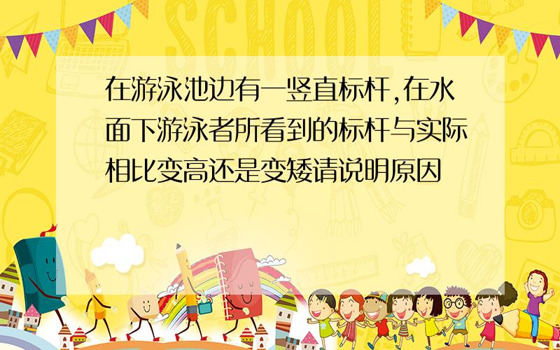 在游泳池边有一竖直标杆,在水面下游泳者所看到的标杆与实际相比变高还是变矮请说明原因