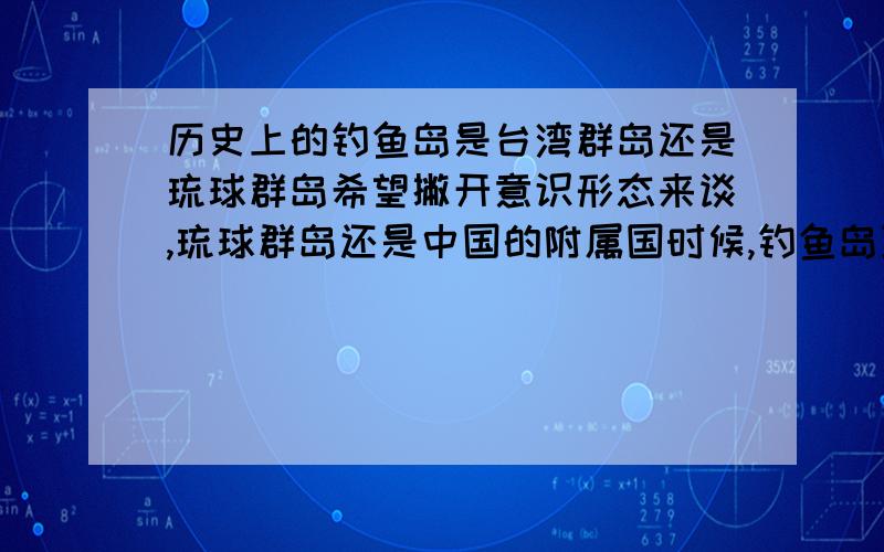 历史上的钓鱼岛是台湾群岛还是琉球群岛希望撇开意识形态来谈,琉球群岛还是中国的附属国时候,钓鱼岛到底是属于澎湖列岛还是琉球群岛