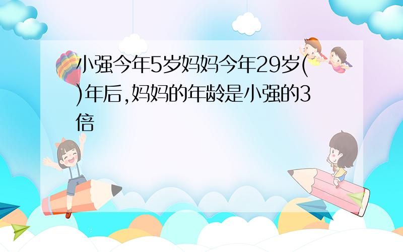 小强今年5岁妈妈今年29岁()年后,妈妈的年龄是小强的3倍