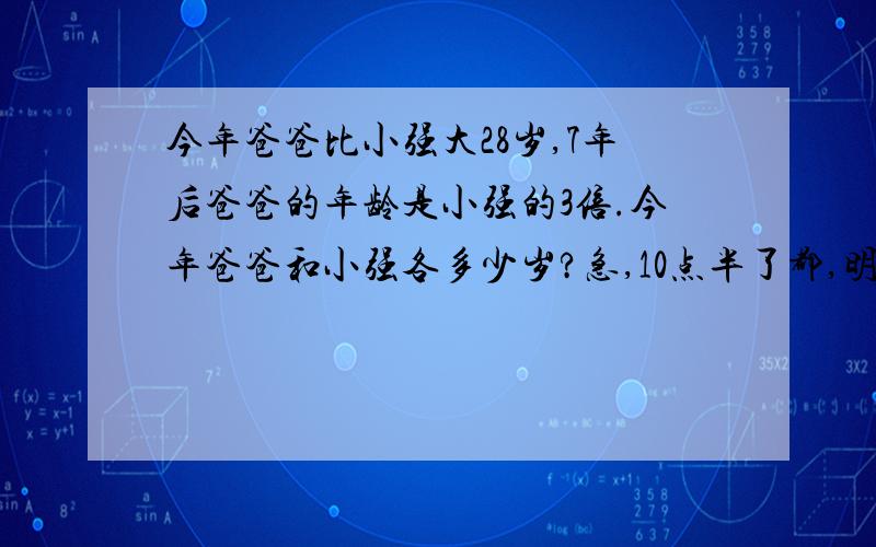 今年爸爸比小强大28岁,7年后爸爸的年龄是小强的3倍.今年爸爸和小强各多少岁?急,10点半了都,明天星期一,怎么办啊,