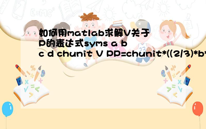 如何用matlab求解V关于P的表达式syms a b c d chunit V PP=chunit*((2/3)*b*V^(-5/3)+(4/3)*c*V^(-7/3)+2*d*V^(-3))如何求解V,表达式里有P和其他参数?