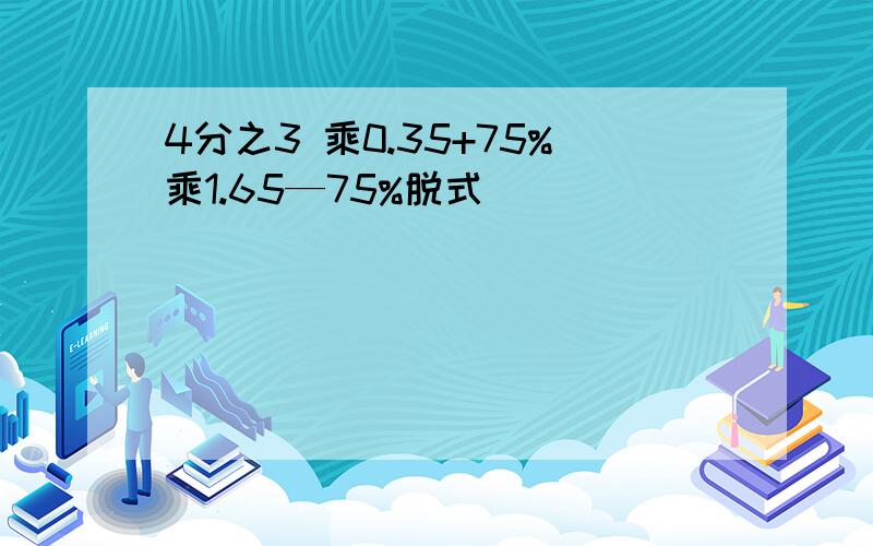 4分之3 乘0.35+75%乘1.65—75%脱式