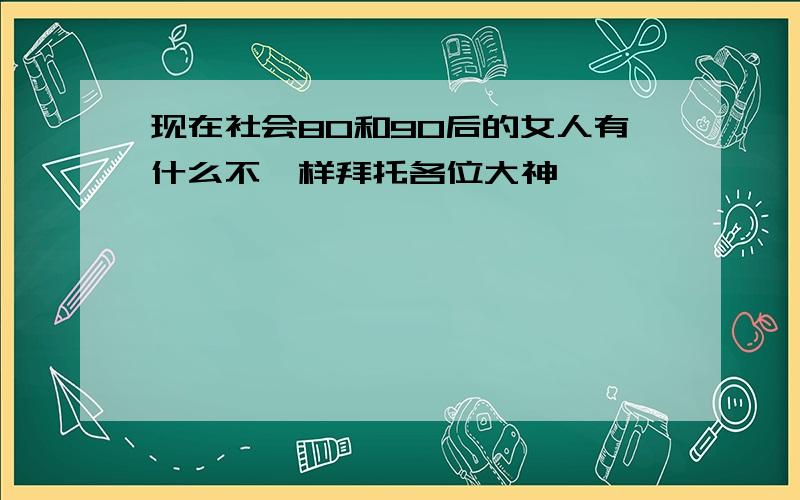 现在社会80和90后的女人有什么不一样拜托各位大神