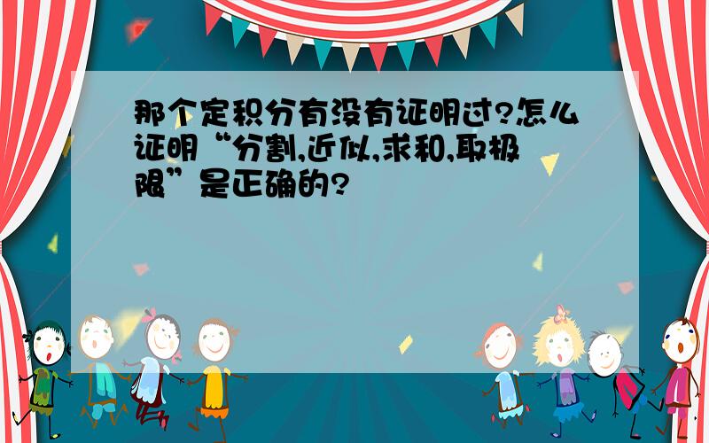 那个定积分有没有证明过?怎么证明“分割,近似,求和,取极限”是正确的?