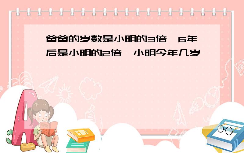 爸爸的岁数是小明的3倍,6年后是小明的2倍,小明今年几岁