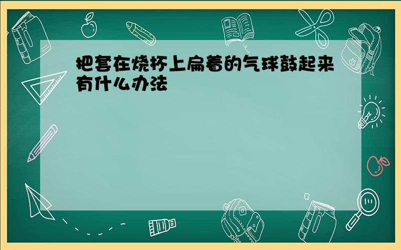 把套在烧杯上扁着的气球鼓起来有什么办法