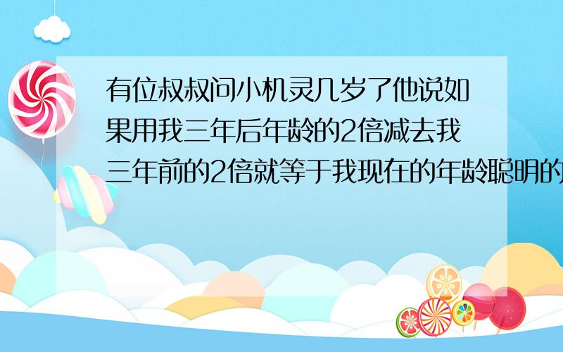 有位叔叔问小机灵几岁了他说如果用我三年后年龄的2倍减去我三年前的2倍就等于我现在的年龄聪明的你能计算出小机灵今年几岁了吗?