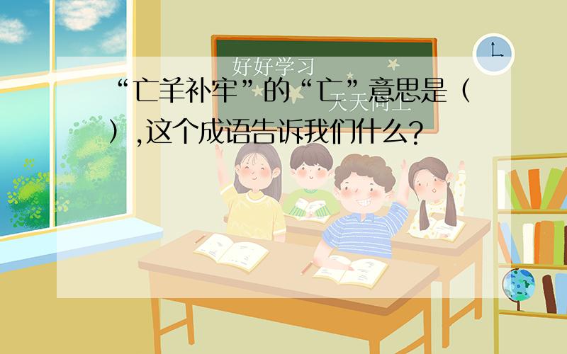 “亡羊补牢”的“亡”意思是（）,这个成语告诉我们什么?