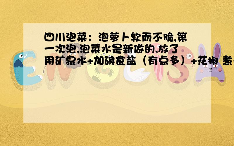 四川泡菜：泡萝卜软而不脆,第一次泡,泡菜水是新做的,放了用矿泉水+加碘食盐（有点多）+花椒 煮开后的冷开水、高粱酒、冰糖、小米辣椒、太阳下晾干后的白萝卜条,差不多就这些,泡在有