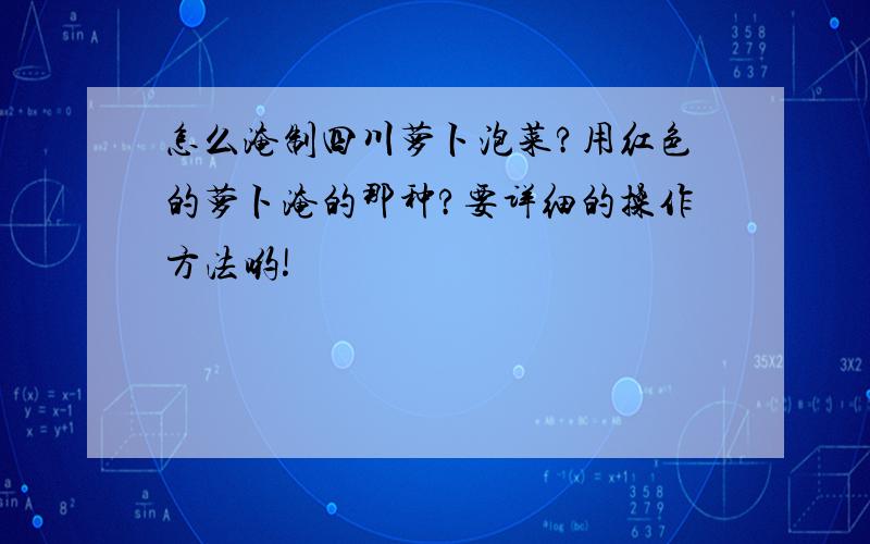 怎么淹制四川萝卜泡菜?用红色的萝卜淹的那种?要详细的操作方法哟!