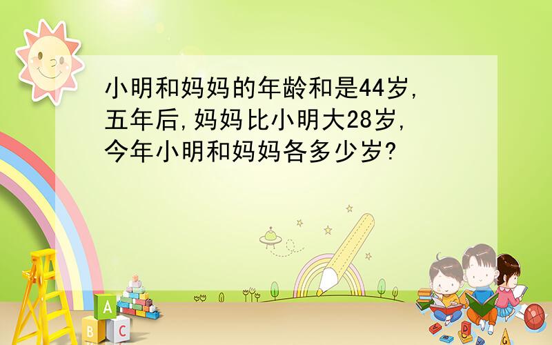 小明和妈妈的年龄和是44岁,五年后,妈妈比小明大28岁,今年小明和妈妈各多少岁?