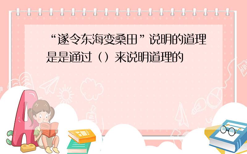 “遂令东海变桑田”说明的道理是是通过（）来说明道理的