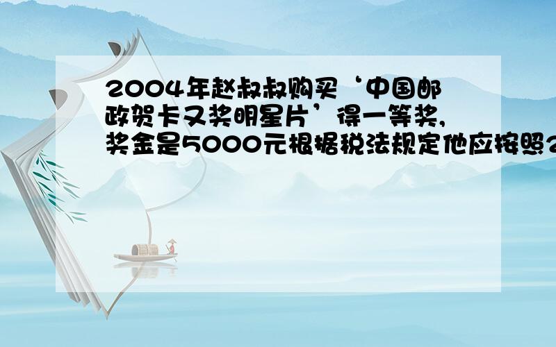 2004年赵叔叔购买‘中国邮政贺卡又奖明星片’得一等奖,奖金是5000元根据税法规定他应按照20%的税率缴纳个人所得税.赵叔叔实际可以获得奖金多少元?5000*(1-20%)=4ooo求求求求.