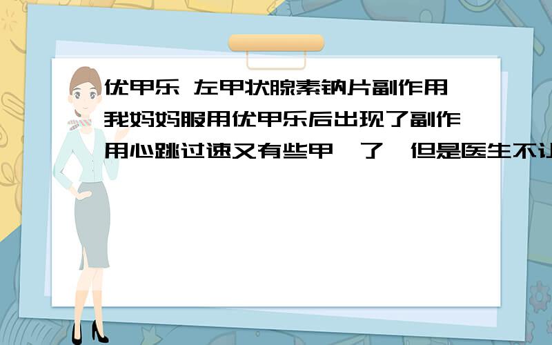 优甲乐 左甲状腺素钠片副作用我妈妈服用优甲乐后出现了副作用心跳过速又有些甲亢了,但是医生不让减量怎么办?