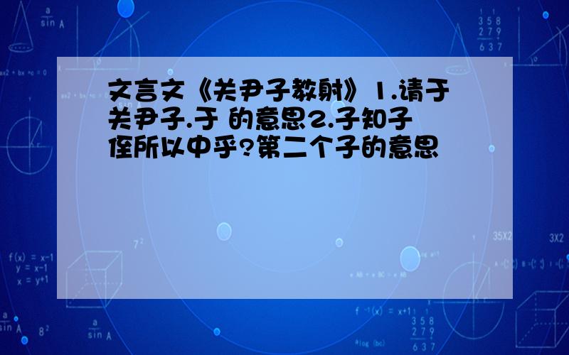 文言文《关尹子教射》1.请于关尹子.于 的意思2.子知子侄所以中乎?第二个子的意思