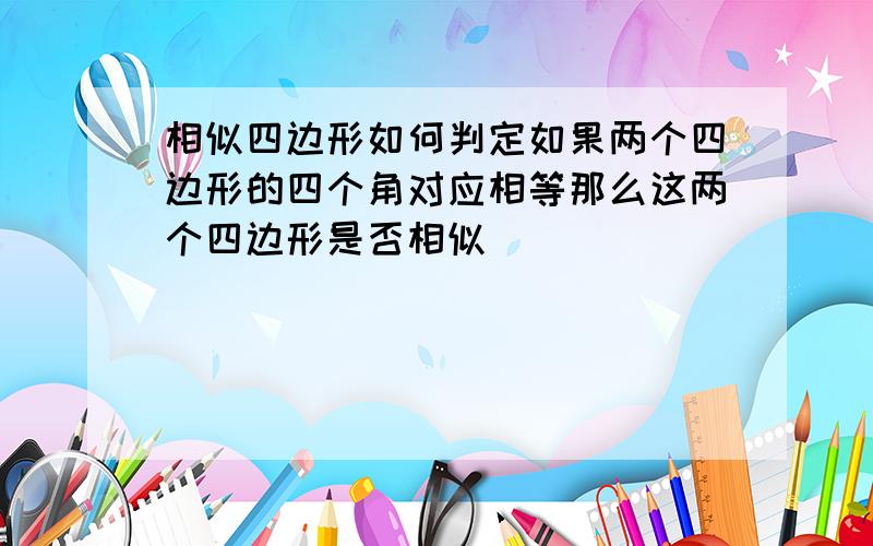 相似四边形如何判定如果两个四边形的四个角对应相等那么这两个四边形是否相似