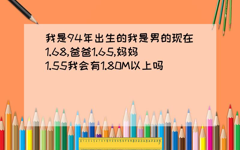 我是94年出生的我是男的现在1.68,爸爸1.65,妈妈1.55我会有1.80M以上吗