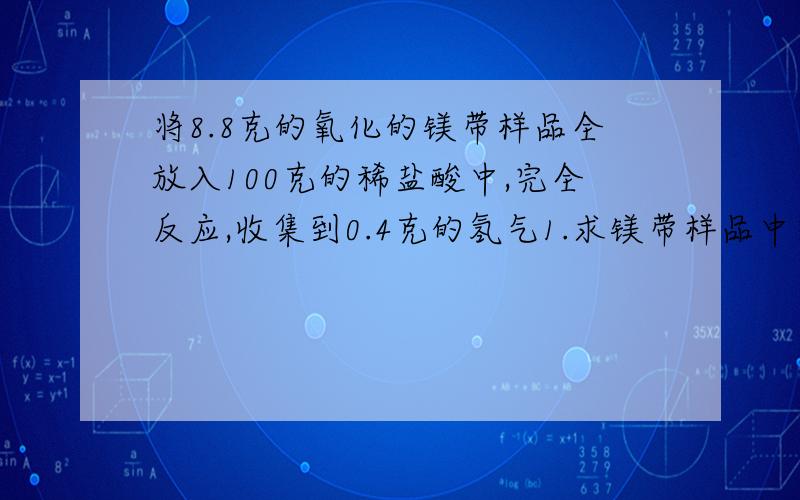 将8.8克的氧化的镁带样品全放入100克的稀盐酸中,完全反应,收集到0.4克的氢气1.求镁带样品中氧化镁的质量分数2.所用盐酸的溶质质量分数我没看懂题,为什么会要求氧化镁的质量分数,氧化镁