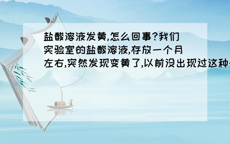 盐酸溶液发黄,怎么回事?我们实验室的盐酸溶液,存放一个月左右,突然发现变黄了,以前没出现过这种情况,请问会是什么原因引起的?