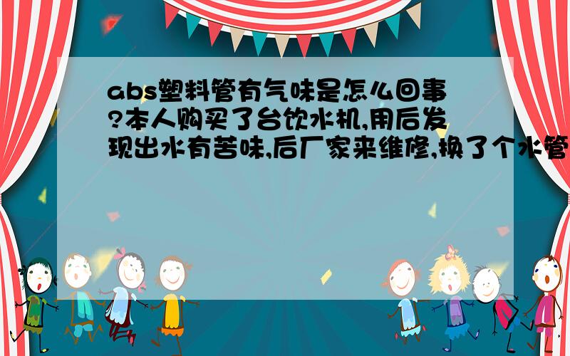 abs塑料管有气味是怎么回事?本人购买了台饮水机,用后发现出水有苦味,后厂家来维修,换了个水管就好了,我怀疑是他们的水管不合格,但他们自称用的是ABS塑料管,之所以出现问题是因为新塑料