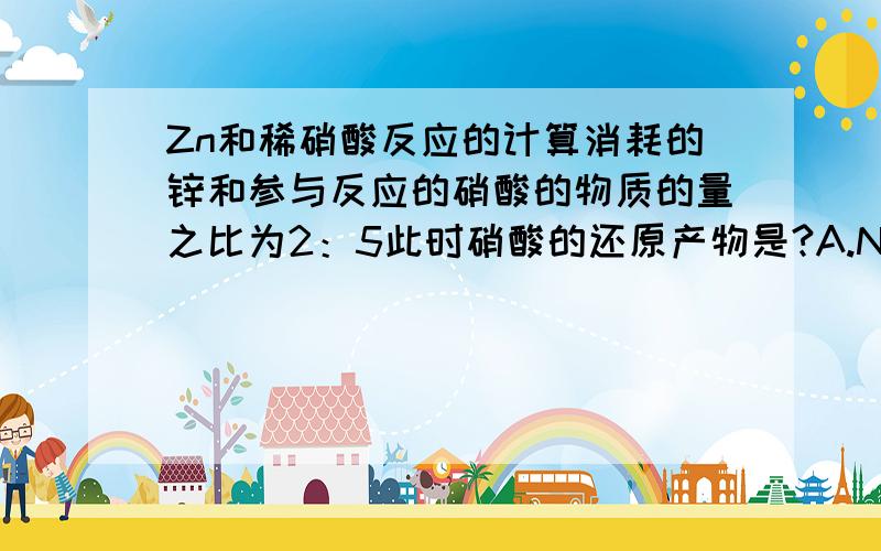 Zn和稀硝酸反应的计算消耗的锌和参与反应的硝酸的物质的量之比为2：5此时硝酸的还原产物是?A.NOB.N2OC.N2O3D.NH4NO3