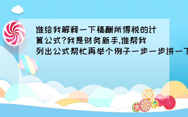 谁给我解释一下稿酬所得税的计算公式?我是财务新手,谁帮我列出公式帮忙再举个例子一步一步讲一下.