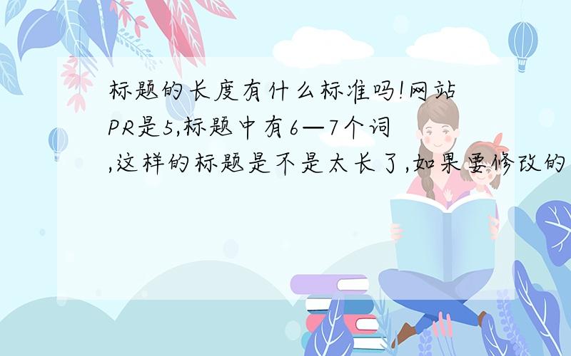 标题的长度有什么标准吗!网站PR是5,标题中有6—7个词,这样的标题是不是太长了,如果要修改的话,会不会被当作恶意优化,被降权!