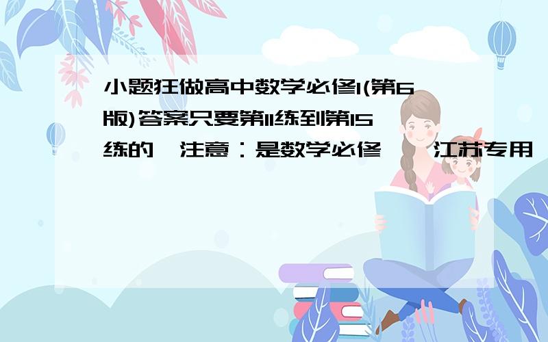 小题狂做高中数学必修1(第6版)答案只要第11练到第15练的,注意：是数学必修一、江苏专用、第6版的，回复的时候不要发错了。