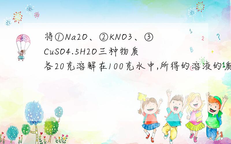 将①Na2O、②KNO3、③CuSO4.5H2O三种物质各20克溶解在100克水中,所得的溶液的质量分数按由大到小排列为需要具体步骤