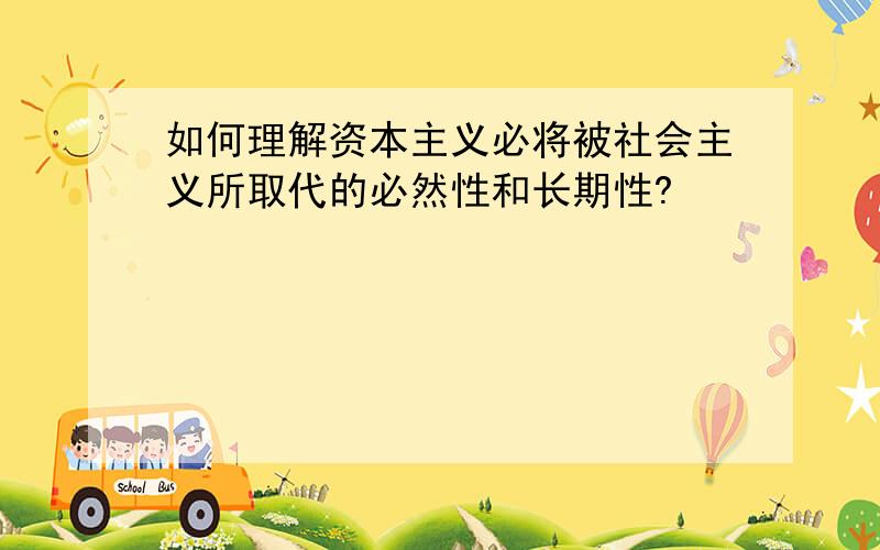 如何理解资本主义必将被社会主义所取代的必然性和长期性?