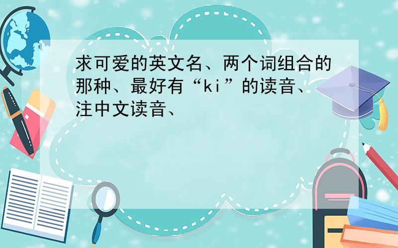 求可爱的英文名、两个词组合的那种、最好有“ki”的读音、注中文读音、