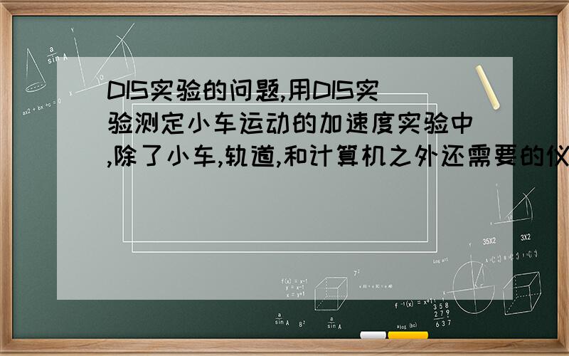 DIS实验的问题,用DIS实验测定小车运动的加速度实验中,除了小车,轨道,和计算机之外还需要的仪器有______和______